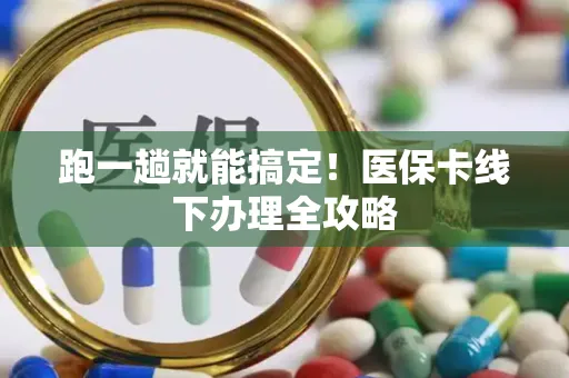 跑一趟就能搞定！医保卡线下办理全攻略